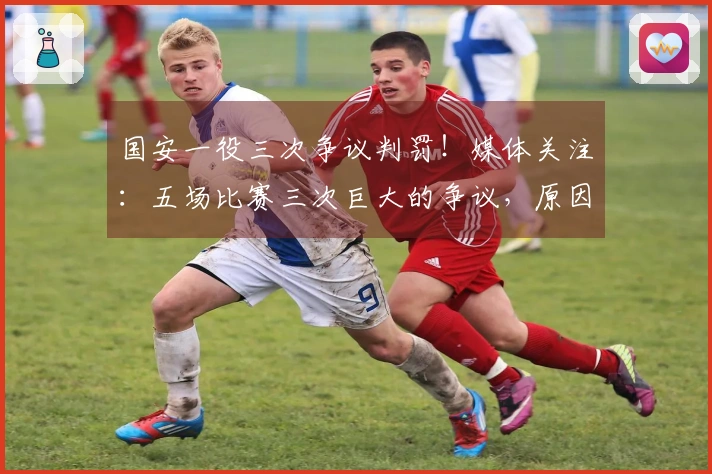 国安一役三次争议判罚！媒体关注：五场比赛三次巨大的争议，原因何在