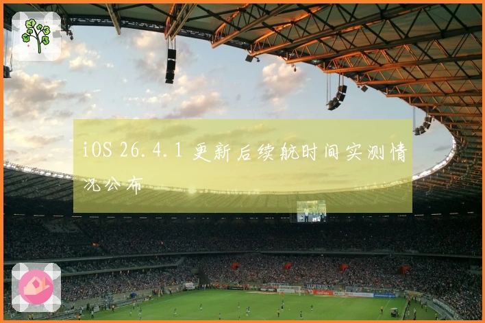 iOS 26.4.1 更新后续航时间实测情况公布