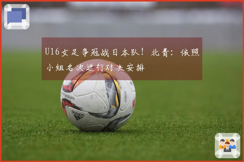 U16女足争冠战日本队！北青：依照小组名次进行对决安排