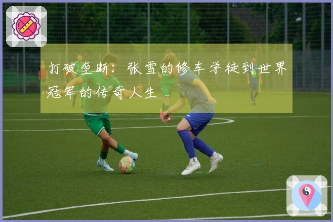 打破垄断：张雪的修车学徒到世界冠军的传奇人生