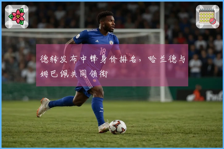 德转发布中锋身价排名，哈兰德与姆巴佩共同领衔