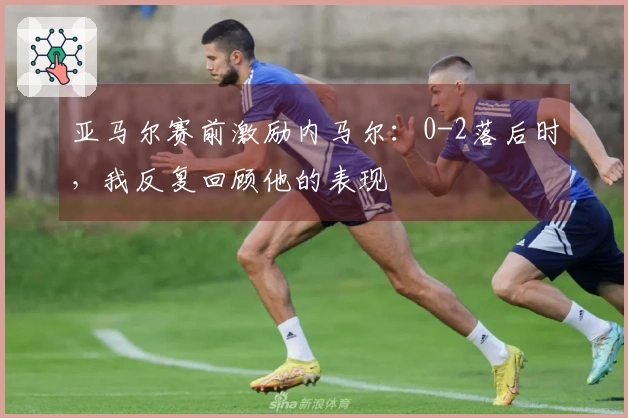 亚马尔赛前激励内马尔：0-2落后时，我反复回顾他的表现