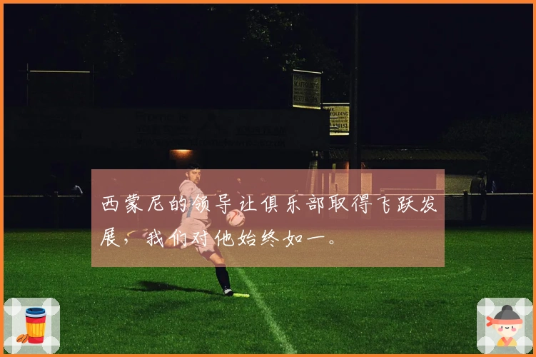 西蒙尼的领导让俱乐部取得飞跃发展，我们对他始终如一。