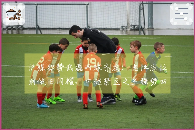 沪媒称赞武磊两球齐发：老牌法拉利依旧闪耀，中超禁区之王强势回归