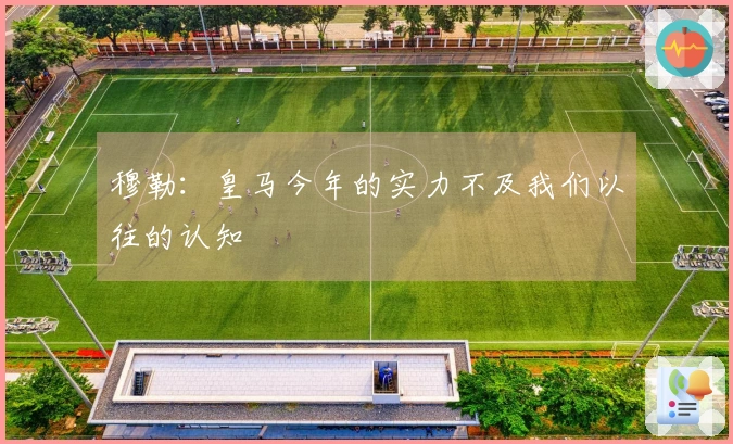 穆勒：皇马今年的实力不及我们以往的认知