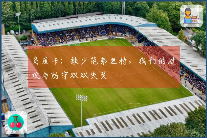 乌度卡：缺少范弗里特，我们的进攻与防守双双失灵