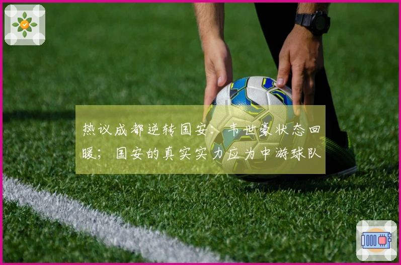 热议成都逆转国安：韦世豪状态回暖；国安的真实实力应为中游球队