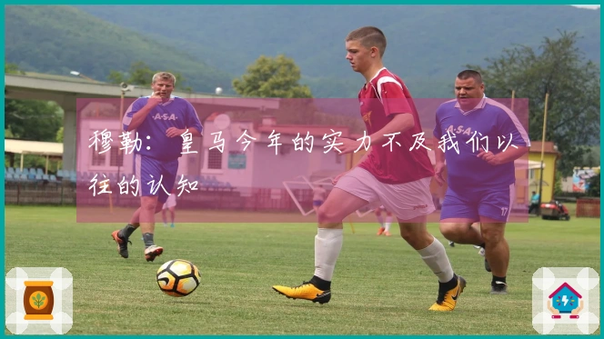 穆勒：皇马今年的实力不及我们以往的认知