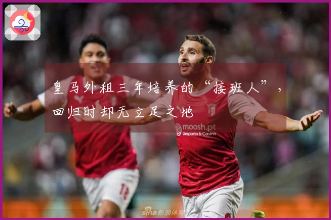 皇马外租三年培养的“接班人”，回归时却无立足之地