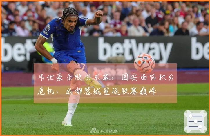 韦世豪击败旧东家，国安面临积分危机，成都蓉城重返联赛巅峰