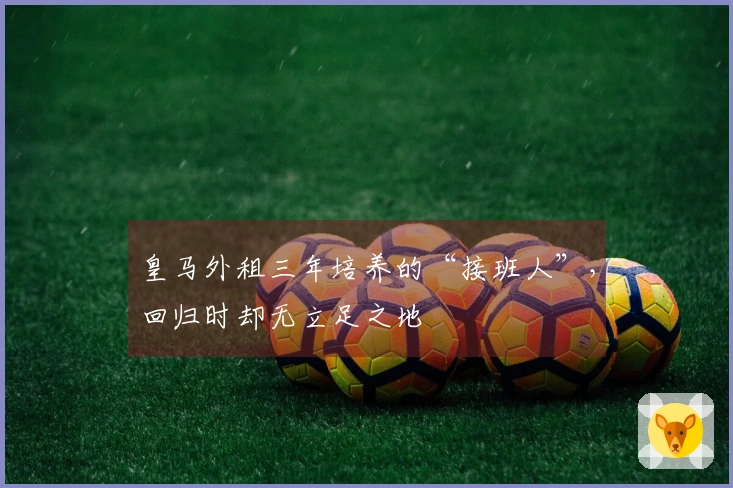 皇马外租三年培养的“接班人”，回归时却无立足之地