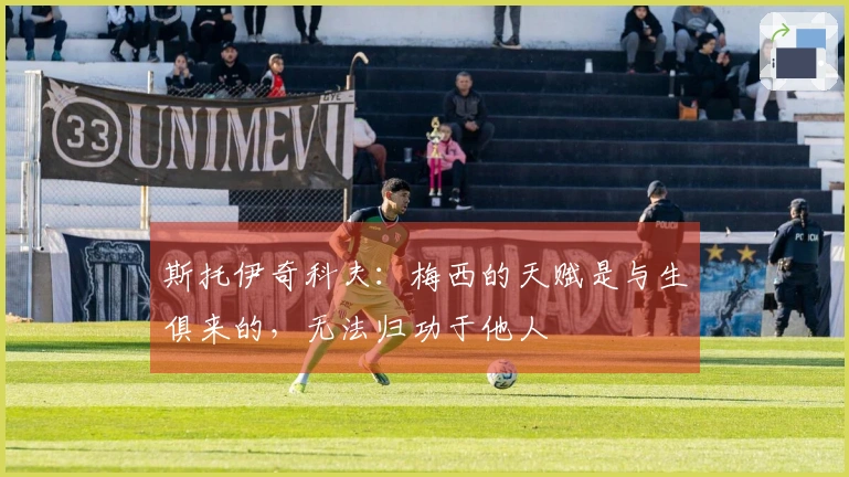 斯托伊奇科夫：梅西的天赋是与生俱来的，无法归功于他人