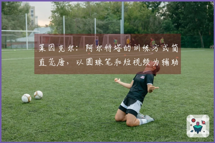 莱因克尔：阿尔特塔的训练方式简直荒唐，以圆珠笔和短视频为辅助手段