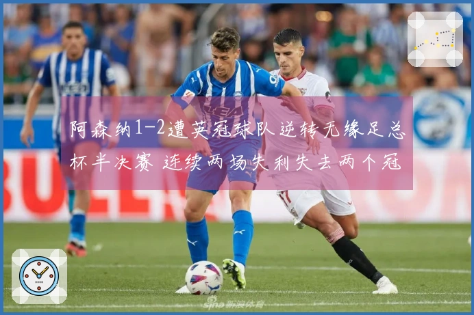 阿森纳1-2遭英冠球队逆转无缘足总杯半决赛 连续两场失利失去两个冠军机会