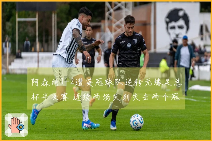阿森纳1-2遭英冠球队逆转无缘足总杯半决赛 连续两场失利失去两个冠军机会