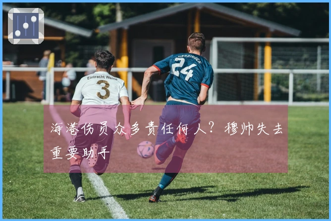 海港伤员众多责任何人？穆帅失去重要助手