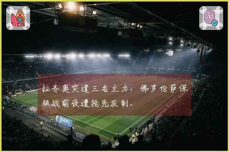 拉齐奥突遣三名主力，佛罗伦萨保级战前夜遭抢先发制。