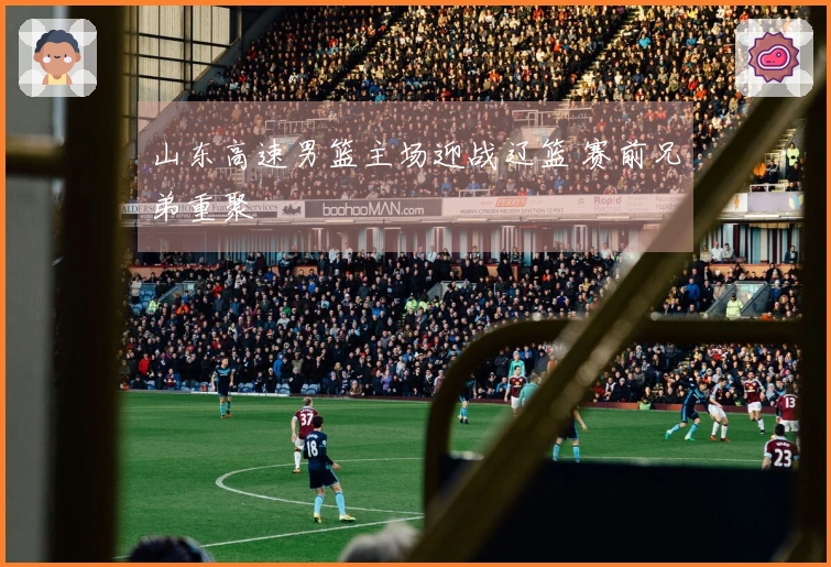 山东高速男篮主场迎战辽篮 赛前兄弟重聚