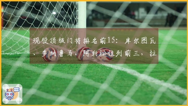 现役顶级门将排名前15：库尔图瓦、多纳鲁马、阿利松位列前三，拉亚第七