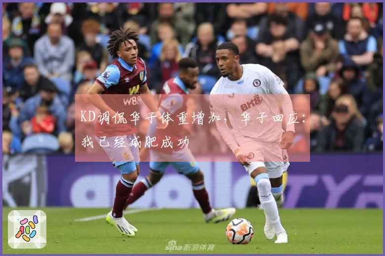 KD调侃华子体重增加，华子回应：我已经减肥成功