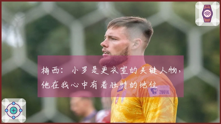 梅西：小罗是更衣室的关键人物，他在我心中有着独特的地位