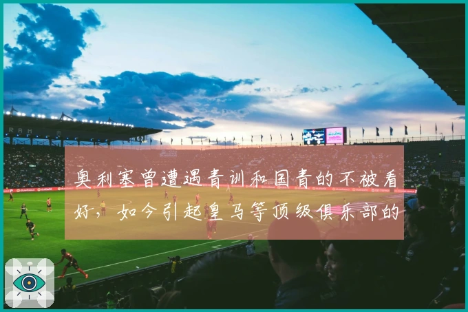 奥利塞曾遭遇青训和国青的不被看好，如今引起皇马等顶级俱乐部的关注