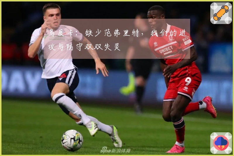 乌度卡：缺少范弗里特，我们的进攻与防守双双失灵